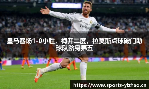 皇马客场1-0小胜，梅开二度，拉莫斯点球破门助球队跻身第五